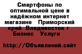 Смартфоны по оптимальной цене в надёжном интернет-магазине - Приморский край, Владивосток г. Бизнес » Услуги   